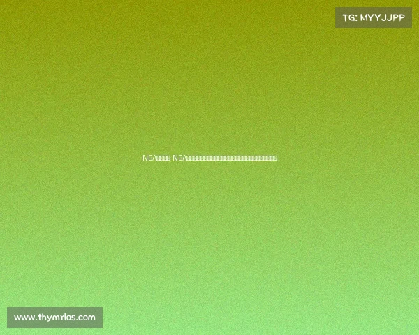 NBA赛事欣赏-NBA赛事欣赏盛宴沉浸篮球艺术魅力体验竞技激情共享难忘时刻